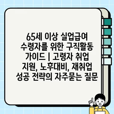 65세 이상 실업급여 수령자를 위한 구직활동 가이드 | 고령자 취업 지원, 노후대비, 재취업 성공 전략