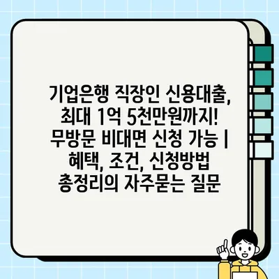 기업은행 직장인 신용대출, 최대 1억 5천만원까지! 무방문 비대면 신청 가능 | 혜택, 조건, 신청방법 총정리