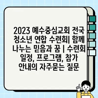 2023 예수중심교회 전국 청소년 연합 수련회| 함께 나누는 믿음과 꿈 | 수련회 일정, 프로그램, 참가 안내