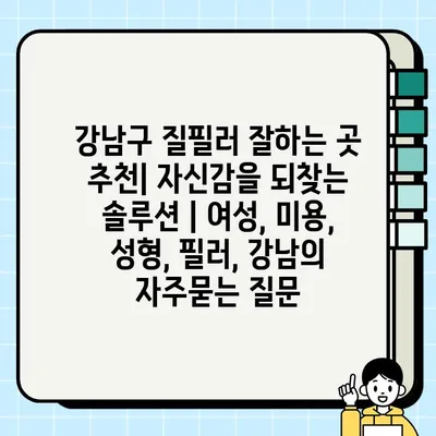 강남구 질필러 잘하는 곳 추천| 자신감을 되찾는 솔루션 | 여성, 미용, 성형, 필러, 강남