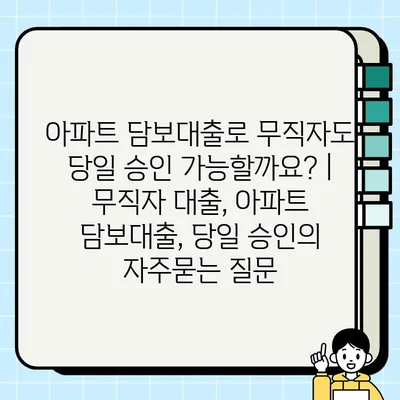 아파트 담보대출로 무직자도 당일 승인 가능할까요? | 무직자 대출, 아파트 담보대출, 당일 승인