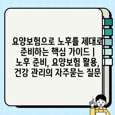 요양보험으로 노후를 제대로 준비하는 핵심 가이드 | 노후 준비, 요양보험 활용, 건강 관리