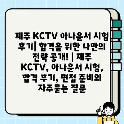 제주 KCTV 아나운서 시험 후기| 합격을 위한 나만의 전략 공개! | 제주 KCTV, 아나운서 시험, 합격 후기, 면접 준비