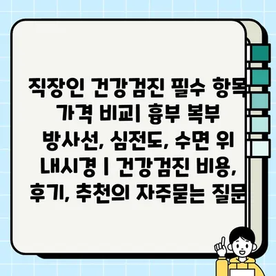 직장인 건강검진 필수 항목 가격 비교| 흉부 복부 방사선, 심전도, 수면 위 내시경 | 건강검진 비용, 후기, 추천