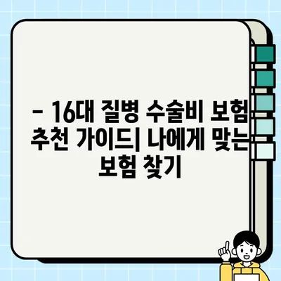16대 질병 수술비 보험, 꼭 필요할까요? | 추천 & 비추천 가이드, 장단점 비교 분석