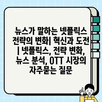 뉴스가 말하는 넷플릭스 전략의 변화| 혁신과 도전 | 넷플릭스, 전략 변화, 뉴스 분석, OTT 시장
