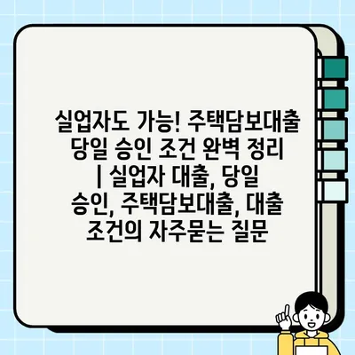 실업자도 가능! 주택담보대출 당일 승인 조건 완벽 정리 | 실업자 대출, 당일 승인, 주택담보대출, 대출 조건