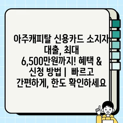 아주캐피탈 신용카드 소지자 대출, 최대 6,500만원까지! 혜택 & 신청 방법 |  빠르고 간편하게, 한도 확인하세요