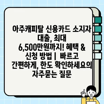 아주캐피탈 신용카드 소지자 대출, 최대 6,500만원까지! 혜택 & 신청 방법 |  빠르고 간편하게, 한도 확인하세요