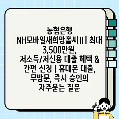 농협은행 NH모바일새희망홀씨Ⅱ| 최대 3,500만원, 저소득/저신용 대출 혜택 & 간편 신청 | 휴대폰 대출, 무방문, 즉시 승인
