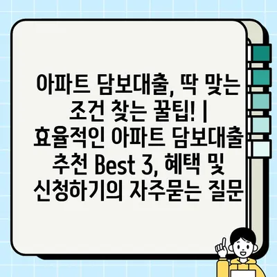 아파트 담보대출, 딱 맞는 조건 찾는 꿀팁! | 효율적인 아파트 담보대출 추천 Best 3, 혜택 및 신청하기