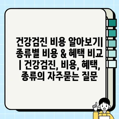 건강검진 비용 알아보기| 종류별 비용 & 혜택 비교 | 건강검진, 비용, 혜택, 종류