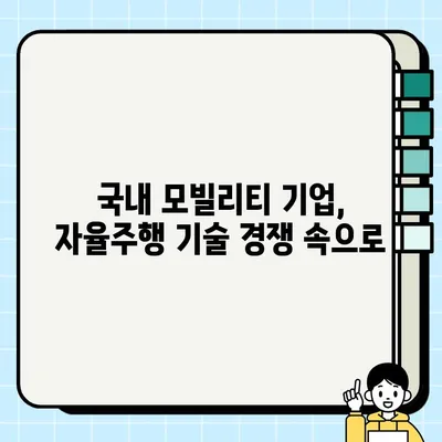 국내 모빌리티 기업의 자율주행 기술 개발 현황| 주요 기업 분석 및 전망 | 자율주행, 모빌리티, 국내 기업, 기술 개발, 미래 전망