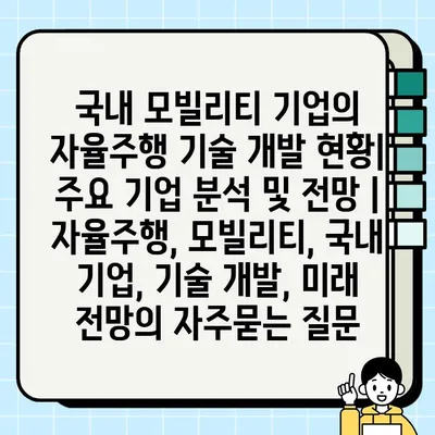 국내 모빌리티 기업의 자율주행 기술 개발 현황| 주요 기업 분석 및 전망 | 자율주행, 모빌리티, 국내 기업, 기술 개발, 미래 전망