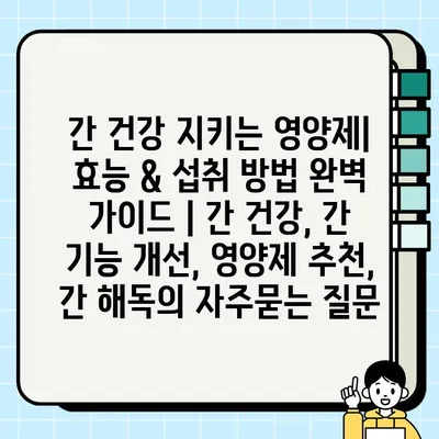 간 건강 지키는 영양제| 효능 & 섭취 방법 완벽 가이드 | 간 건강, 간 기능 개선, 영양제 추천, 간 해독