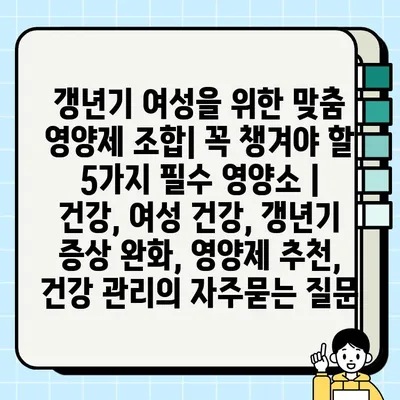 갱년기 여성을 위한 맞춤 영양제 조합| 꼭 챙겨야 할 5가지 필수 영양소 | 건강, 여성 건강, 갱년기 증상 완화, 영양제 추천, 건강 관리
