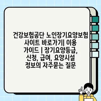 건강보험공단 노인장기요양보험 사이트 바로가기| 이용 가이드 | 장기요양등급, 신청, 급여, 요양시설 정보