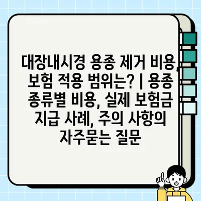 대장내시경 용종 제거 비용, 보험 적용 범위는? | 용종 종류별 비용, 실제 보험금 지급 사례, 주의 사항