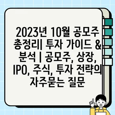 2023년 10월 공모주 총정리| 투자 가이드 & 분석 | 공모주, 상장, IPO, 주식, 투자 전략