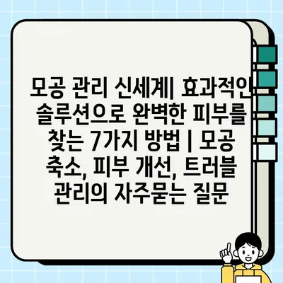 모공 관리 신세계| 효과적인 솔루션으로 완벽한 피부를 찾는 7가지 방법 | 모공 축소, 피부 개선, 트러블 관리