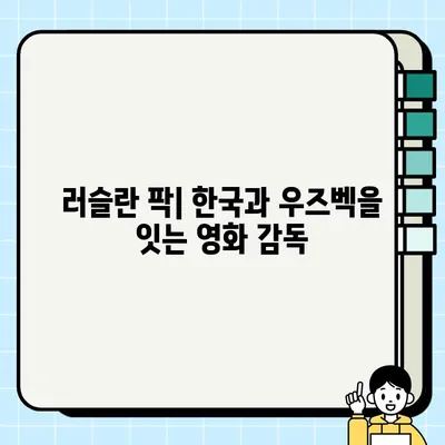 러슬란 팍| 한국-우즈벡 영화 감독의 삶과 작품 | 러슬란 팍, 한국 영화 감독, 우즈베키스탄, 영화, 인터뷰