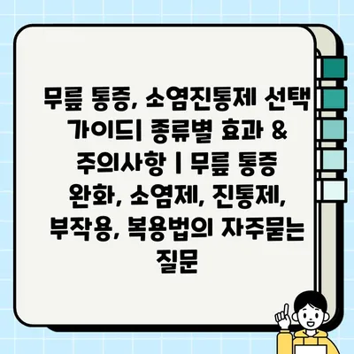 무릎 통증, 소염진통제 선택 가이드| 종류별 효과 & 주의사항 | 무릎 통증 완화, 소염제, 진통제, 부작용, 복용법