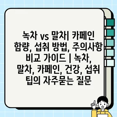 녹차 vs 말차| 카페인 함량, 섭취 방법, 주의사항 비교 가이드 | 녹차, 말차, 카페인, 건강, 섭취 팁