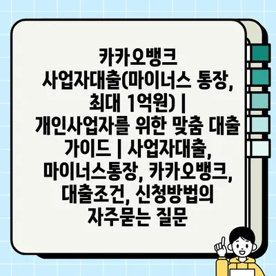 카카오뱅크 사업자대출(마이너스 통장, 최대 1억원) | 개인사업자를 위한 맞춤 대출 가이드 | 사업자대출, 마이너스통장, 카카오뱅크, 대출조건, 신청방법