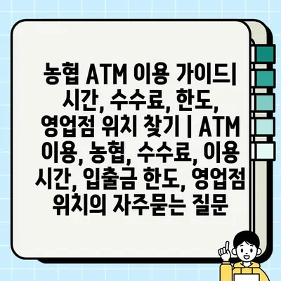 농협 ATM 이용 가이드| 시간, 수수료, 한도, 영업점 위치 찾기 | ATM 이용, 농협, 수수료, 이용 시간, 입출금 한도, 영업점 위치