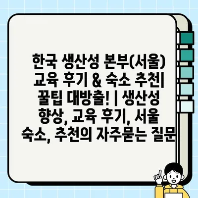 한국 생산성 본부(서울) 교육 후기 & 숙소 추천| 꿀팁 대방출! | 생산성 향상, 교육 후기, 서울 숙소, 추천