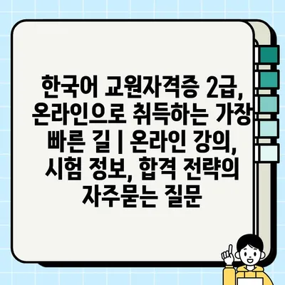 한국어 교원자격증 2급, 온라인으로 취득하는 가장 빠른 길 | 온라인 강의, 시험 정보, 합격 전략