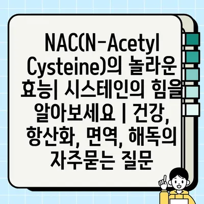 NAC(N-Acetyl Cysteine)의 놀라운 효능| 시스테인의 힘을 알아보세요 | 건강, 항산화, 면역, 해독