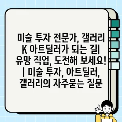 미술 투자 전문가, 갤러리 K 아트딜러가 되는 길| 유망 직업, 도전해 보세요! | 미술 투자, 아트딜러, 갤러리