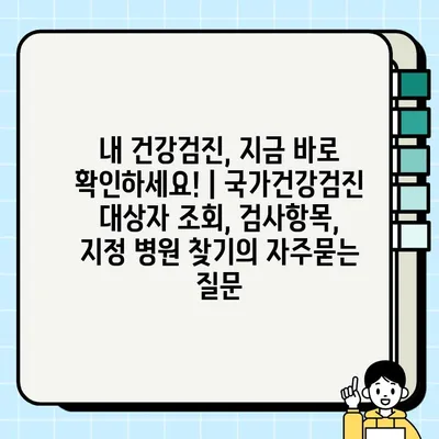 내 건강검진, 지금 바로 확인하세요! | 국가건강검진 대상자 조회, 검사항목, 지정 병원 찾기