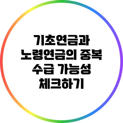 기초연금과 노령연금의 중복 수급 가능성 체크하기