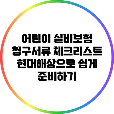 어린이 실비보험 청구서류 체크리스트: 현대해상으로 쉽게 준비하기