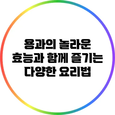 용과의 놀라운 효능과 함께 즐기는 다양한 요리법