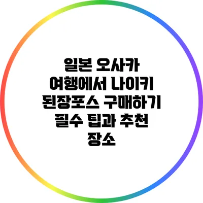 일본 오사카 여행에서 나이키 된장포스 구매하기: 필수 팁과 추천 장소