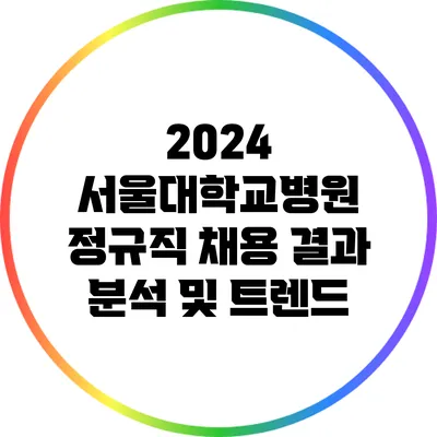 2024 서울대학교병원 정규직 채용 결과 분석 및 트렌드