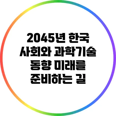 2045년 한국 사회와 과학기술 동향: 미래를 준비하는 길