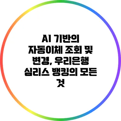 AI 기반의 자동이체 조회 및 변경, 우리은행 심리스 뱅킹의 모든 것
