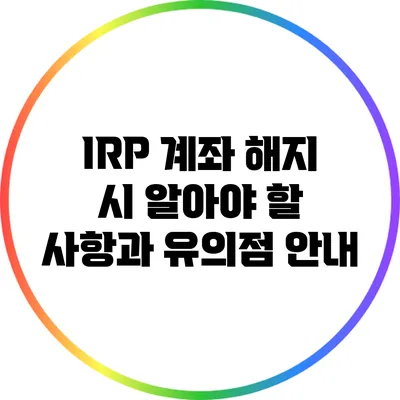 IRP 계좌 해지 시 알아야 할 사항과 유의점 안내