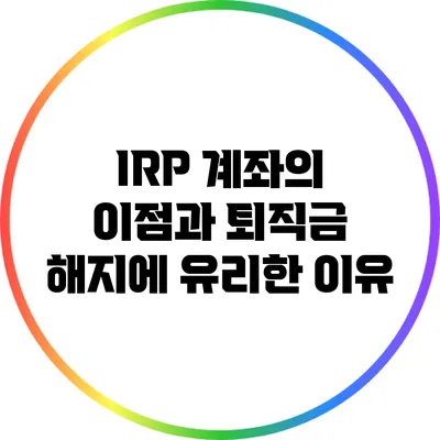 IRP 계좌의 이점과 퇴직금 해지에 유리한 이유