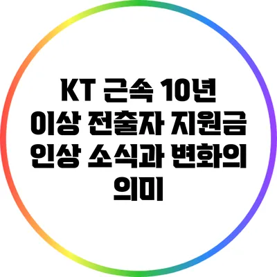 KT 근속 10년 이상 전출자 지원금 인상 소식과 변화의 의미