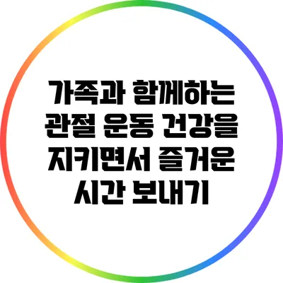 가족과 함께하는 관절 운동: 건강을 지키면서 즐거운 시간 보내기