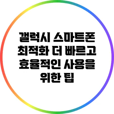 갤럭시 스마트폰 최적화: 더 빠르고 효율적인 사용을 위한 팁