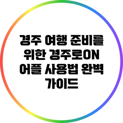 경주 여행 준비를 위한 경주로ON 어플 사용법 완벽 가이드