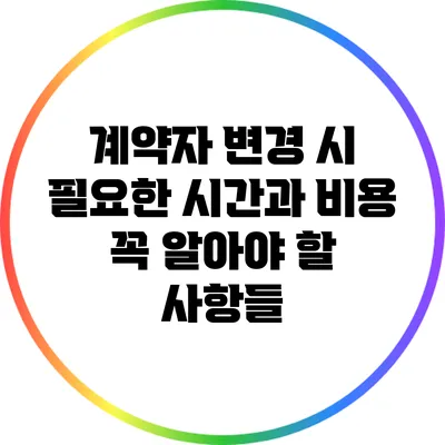 계약자 변경 시 필요한 시간과 비용: 꼭 알아야 할 사항들
