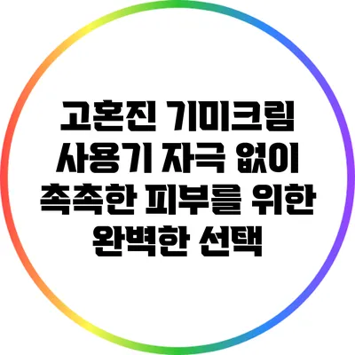 고혼진 기미크림 사용기: 자극 없이 촉촉한 피부를 위한 완벽한 선택