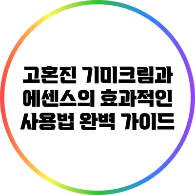고혼진 기미크림과 에센스의 효과적인 사용법 완벽 가이드